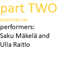 part TWO DURATION 5:00 performers: Saku Mäkelä and Ulla Raitio 