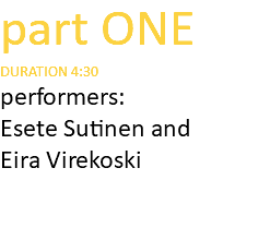 part ONE DURATION 4:30 performers: Esete Sutinen and Eira Virekoski 
